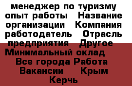 .менеджер по туризму-опыт работы › Название организации ­ Компания-работодатель › Отрасль предприятия ­ Другое › Минимальный оклад ­ 1 - Все города Работа » Вакансии   . Крым,Керчь